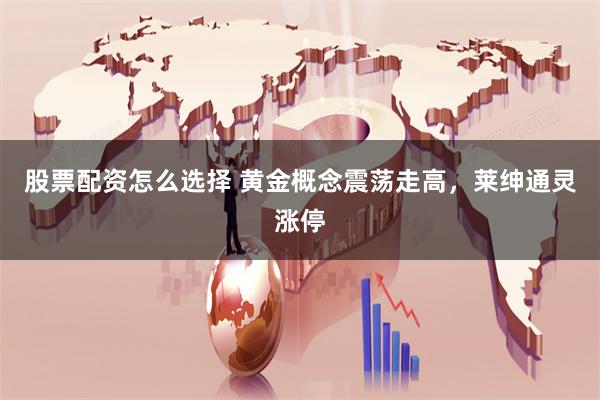 股票配资怎么选择 黄金概念震荡走高，莱绅通灵涨停