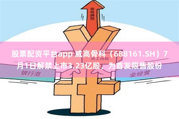 股票配资平台app 威高骨科（688161.SH）7月1日解禁上市3.23亿股，为首发限售股份