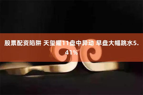 股票配资陷阱 天玺曜11盘中异动 早盘大幅跳水5.41%