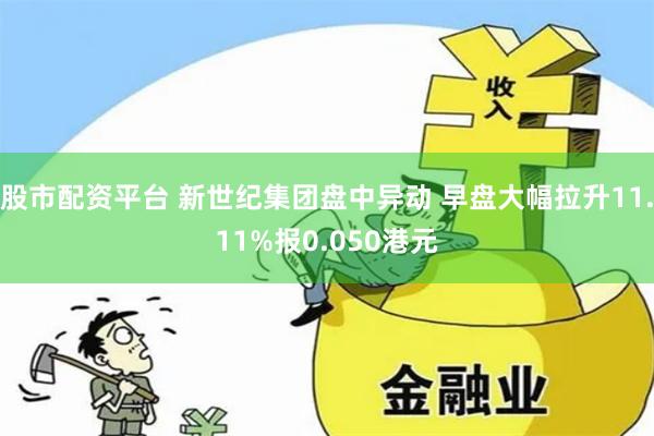 股市配资平台 新世纪集团盘中异动 早盘大幅拉升11.11%报0.050港元