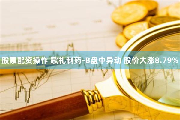 股票配资操作 歌礼制药-B盘中异动 股价大涨8.79%