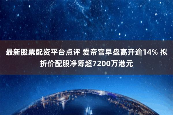 最新股票配资平台点评 爱帝宫早盘高开逾14% 拟折价配股净筹超7200万港元