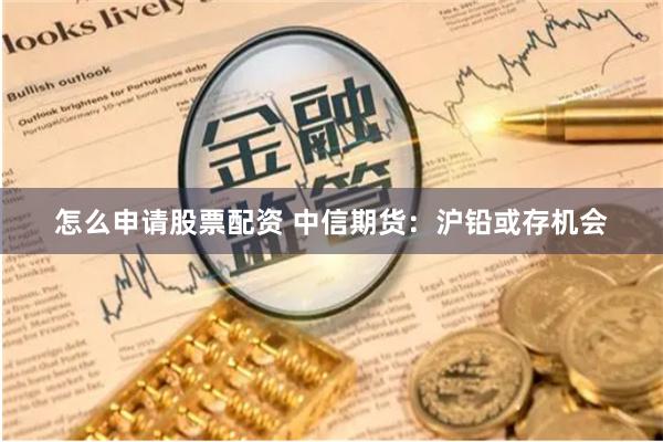 怎么申请股票配资 中信期货：沪铅或存机会