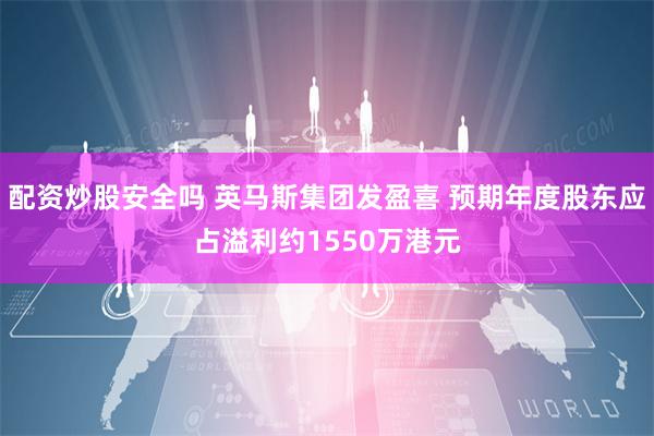 配资炒股安全吗 英马斯集团发盈喜 预期年度股东应占溢利约1550万港元