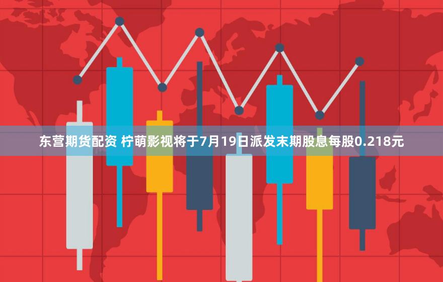 东营期货配资 柠萌影视将于7月19日派发末期股息每股0.218元