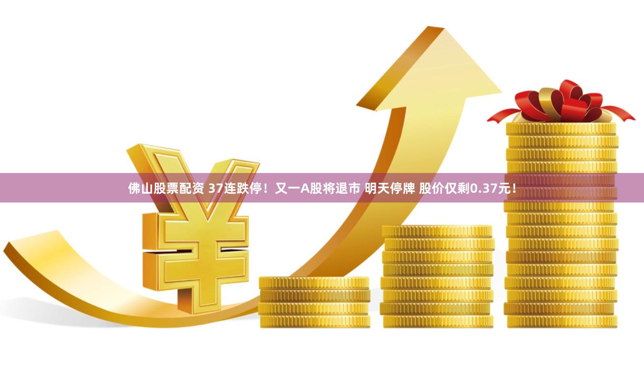 佛山股票配资 37连跌停！又一A股将退市 明天停牌 股价仅剩0.37元！