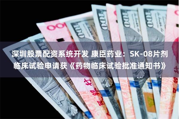 深圳股票配资系统开发 康臣药业：SK-08片剂临床试验申请获《药物临床试验批准通知书》