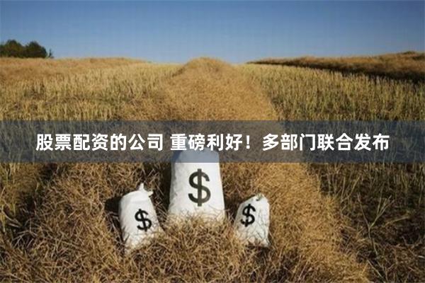 股票配资的公司 重磅利好！多部门联合发布