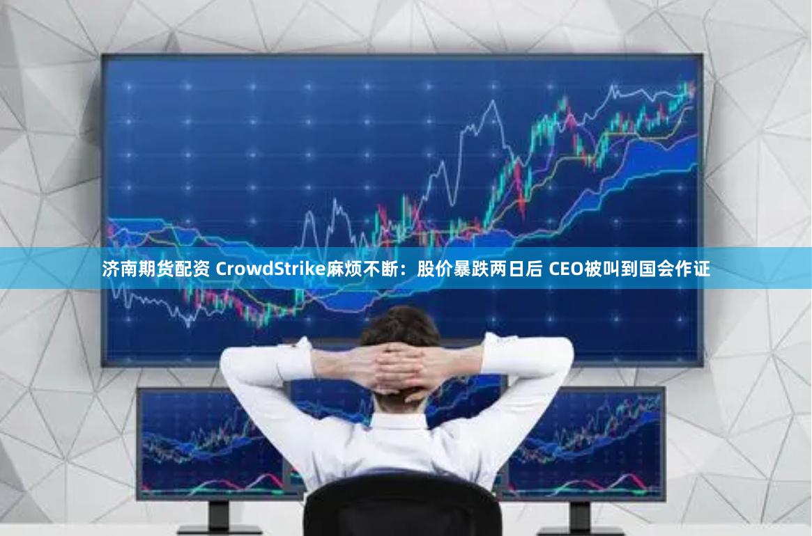 济南期货配资 CrowdStrike麻烦不断：股价暴跌两日后 CEO被叫到国会作证