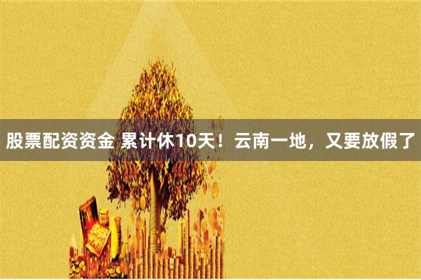 股票配资资金 累计休10天！云南一地，又要放假了