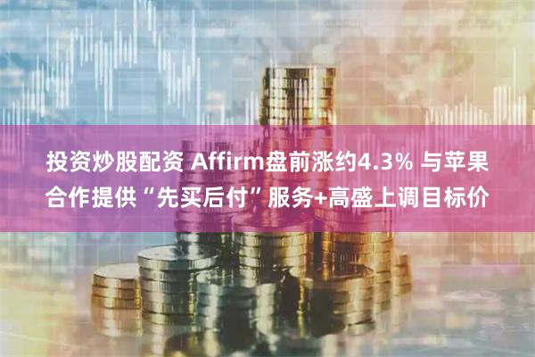 投资炒股配资 Affirm盘前涨约4.3% 与苹果合作提供“先买后付”服务+高盛上调目标价