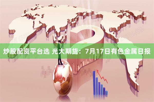 炒股配资平台选 光大期货：7月17日有色金属日报