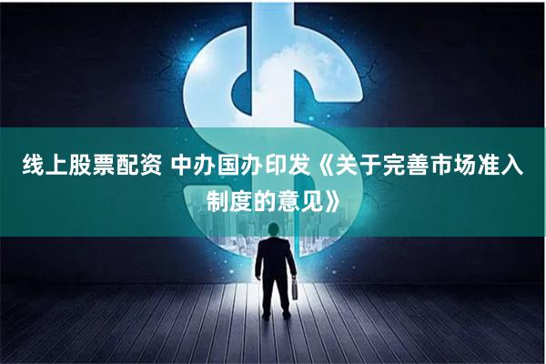 线上股票配资 中办国办印发《关于完善市场准入制度的意见》