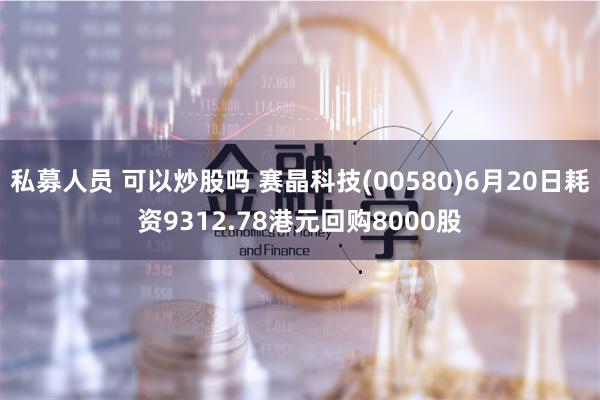 私募人员 可以炒股吗 赛晶科技(00580)6月20日耗资9312.78港元回购8000股