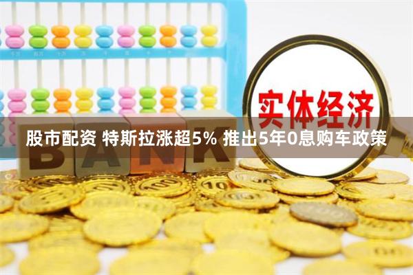 股市配资 特斯拉涨超5% 推出5年0息购车政策