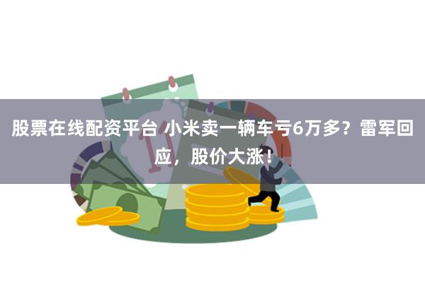 股票在线配资平台 小米卖一辆车亏6万多？雷军回应，股价大涨！