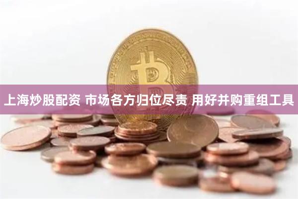 上海炒股配资 市场各方归位尽责 用好并购重组工具