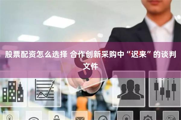 股票配资怎么选择 合作创新采购中“迟来”的谈判文件