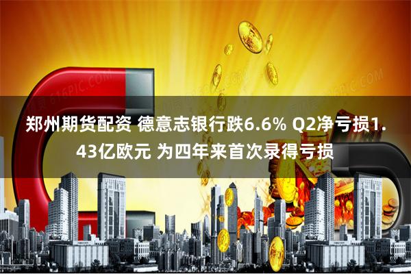 郑州期货配资 德意志银行跌6.6% Q2净亏损1.43亿欧元 为四年来首次录得亏损