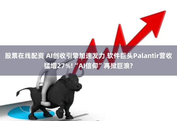 股票在线配资 AI创收引擎加速发力 软件巨头Palantir营收猛增27%!“AI信仰”再掀巨浪?