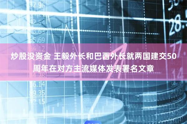 炒股没资金 王毅外长和巴西外长就两国建交50周年在对方主流媒体发表署名文章