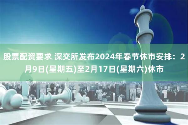 股票配资要求 深交所发布2024年春节休市安排：2月9日(星期五)至2月17日(星期六)休市