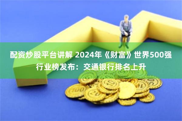 配资炒股平台讲解 2024年《财富》世界500强行业榜发布：交通银行排名上升