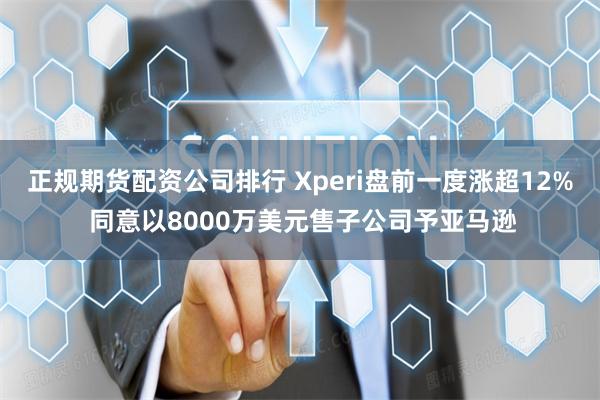 正规期货配资公司排行 Xperi盘前一度涨超12% 同意以8000万美元售子公司予亚马逊