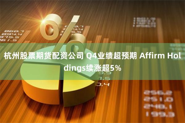 杭州股票期货配资公司 Q4业绩超预期 Affirm Holdings续涨超5%