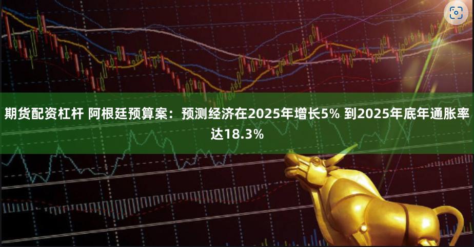 期货配资杠杆 阿根廷预算案：预测经济在2025年增长5% 到2025年底年通胀率达18.3%