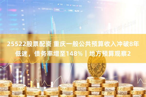 25522股票配资 重庆一般公共预算收入冲破8年低迷，债务率增至148%｜地方预算观察2