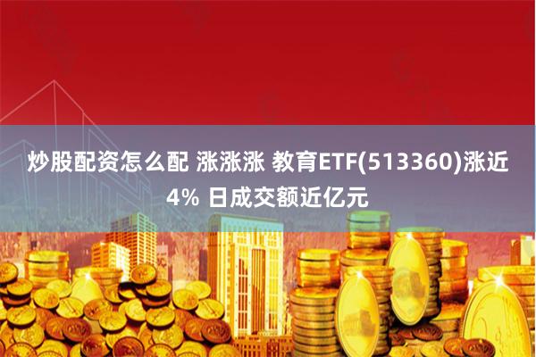 炒股配资怎么配 涨涨涨 教育ETF(513360)涨近4% 日成交额近亿元