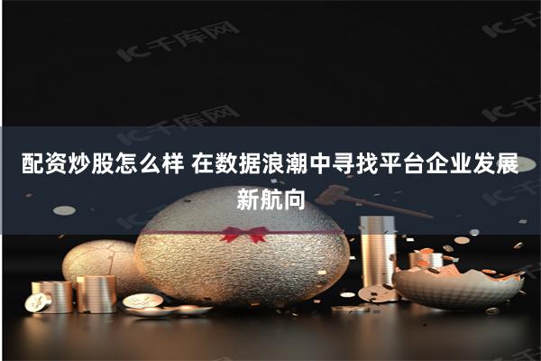 配资炒股怎么样 在数据浪潮中寻找平台企业发展新航向