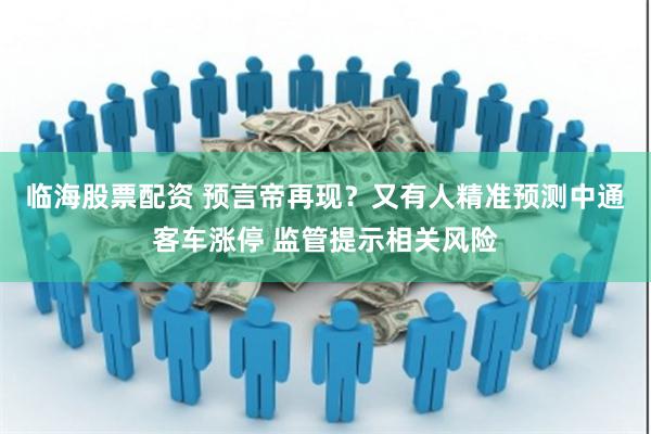 临海股票配资 预言帝再现？又有人精准预测中通客车涨停 监管提示相关风险