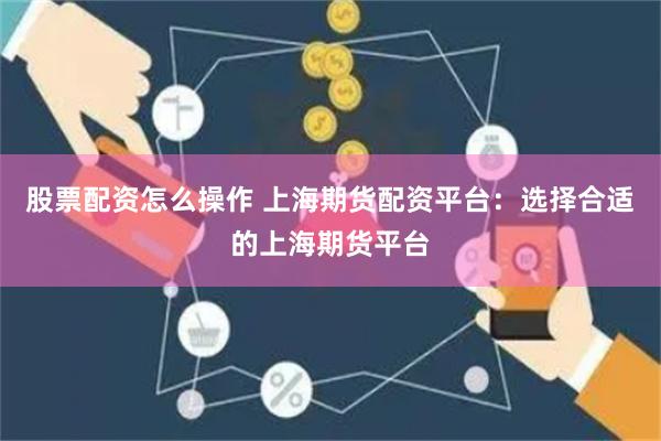 股票配资怎么操作 上海期货配资平台：选择合适的上海期货平台