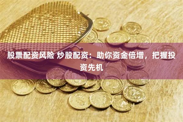 股票配资风险 炒股配资：助你资金倍增，把握投资先机