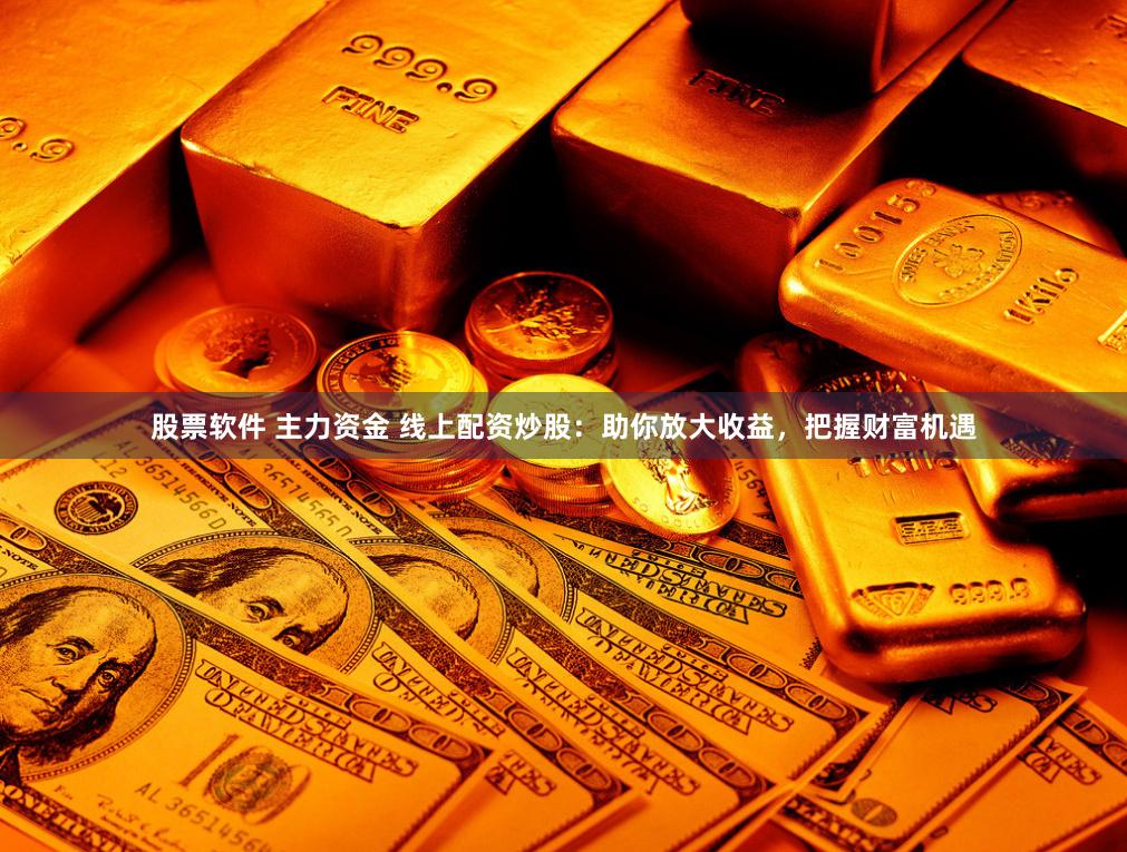 股票软件 主力资金 线上配资炒股：助你放大收益，把握财富机遇