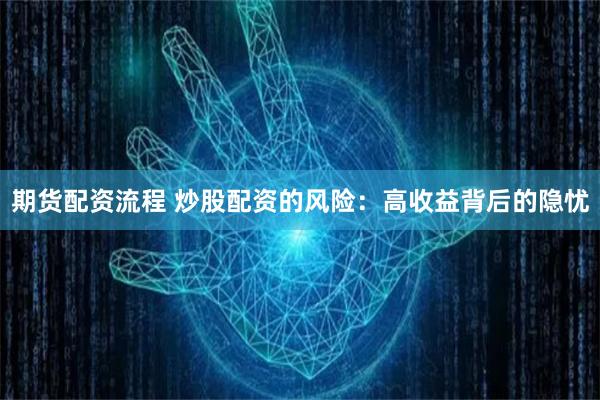 期货配资流程 炒股配资的风险：高收益背后的隐忧