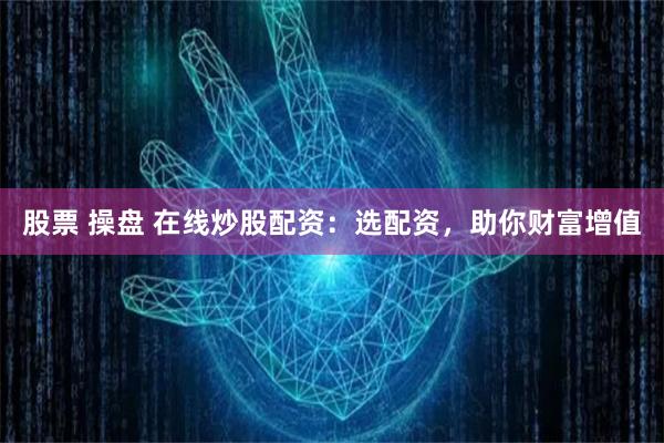 股票 操盘 在线炒股配资：选配资，助你财富增值