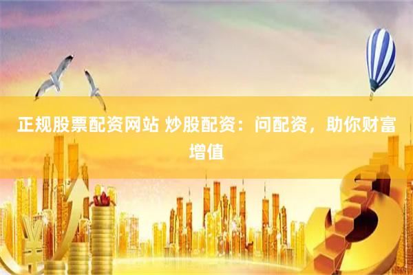 正规股票配资网站 炒股配资：问配资，助你财富增值