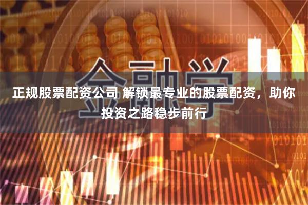 正规股票配资公司 解锁最专业的股票配资，助你投资之路稳步前行