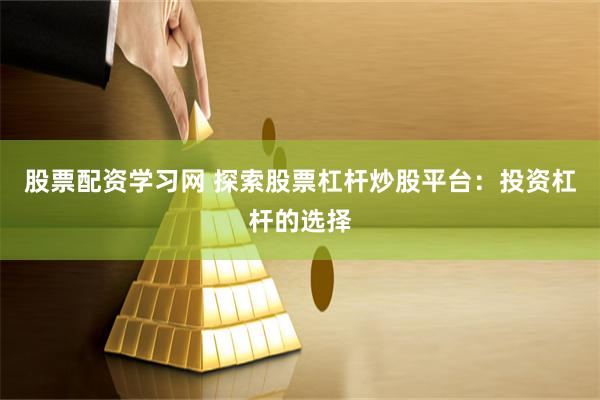 股票配资学习网 探索股票杠杆炒股平台：投资杠杆的选择