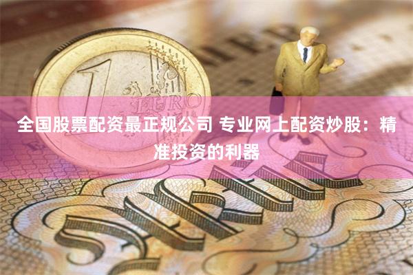 全国股票配资最正规公司 专业网上配资炒股：精准投资的利器