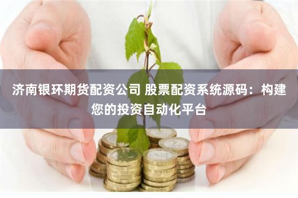 济南银环期货配资公司 股票配资系统源码：构建您的投资自动化平台