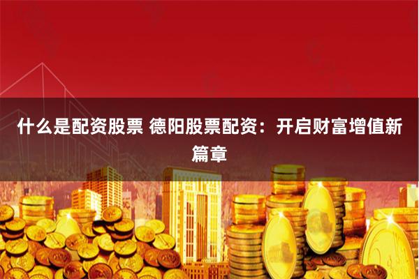 什么是配资股票 德阳股票配资：开启财富增值新篇章