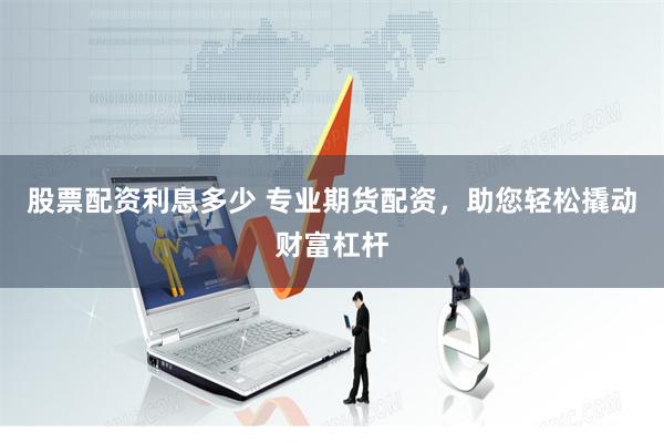 股票配资利息多少 专业期货配资，助您轻松撬动财富杠杆