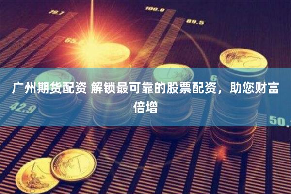 广州期货配资 解锁最可靠的股票配资，助您财富倍增