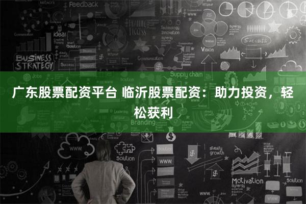 广东股票配资平台 临沂股票配资：助力投资，轻松获利