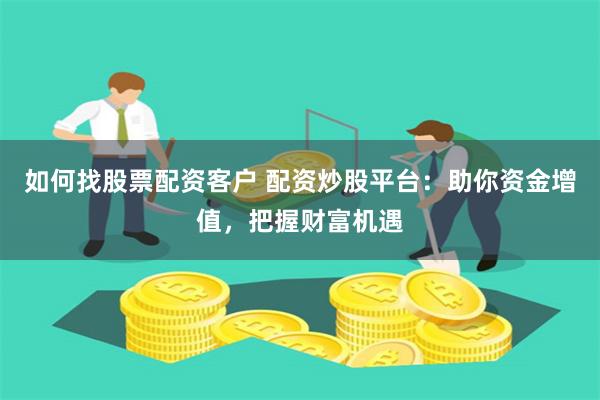 如何找股票配资客户 配资炒股平台：助你资金增值，把握财富机遇