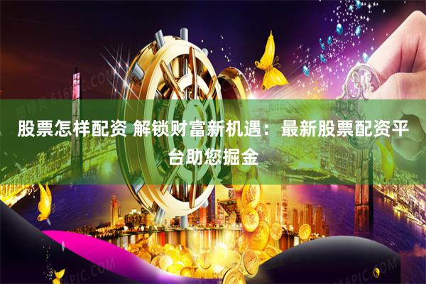 股票怎样配资 解锁财富新机遇：最新股票配资平台助您掘金